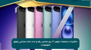 «تقنيات مذهلة» آيفون 17 برو ماكس يقدم أداء ذكاء صناعي يفوق التوقعات